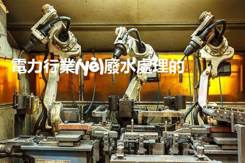 電力行業(yè)廢水處理的以后：技術(shù)突破與環(huán)境保護(hù)！